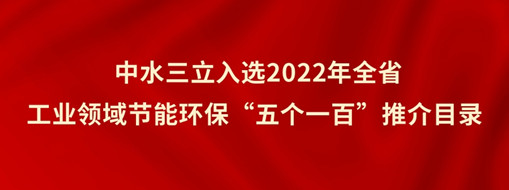 ?中水三立入選2022年全省工業(yè)領(lǐng)域節(jié)能環(huán)?！拔鍌€(gè)一百”推介目錄